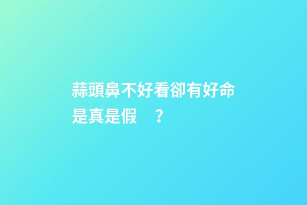 蒜頭鼻不好看卻有好命是真是假？